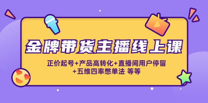 金牌带货主播线上课：正价起号+产品高转化+直播间用户停留+五维四率憋单法创鑫阁-网创项目资源站-副业项目-创业项目-搞钱项目创鑫阁