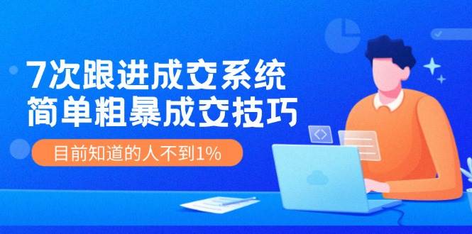 7次 跟进 成交系统：简单粗暴成交技巧，目前知道的人不到1%创鑫阁-网创项目资源站-副业项目-创业项目-搞钱项目创鑫阁