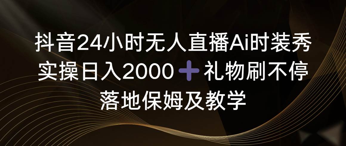 抖音24小时无人直播Ai时装秀，实操日入2000+，礼物刷不停，落地保姆及教学创鑫阁-网创项目资源站-副业项目-创业项目-搞钱项目创鑫阁