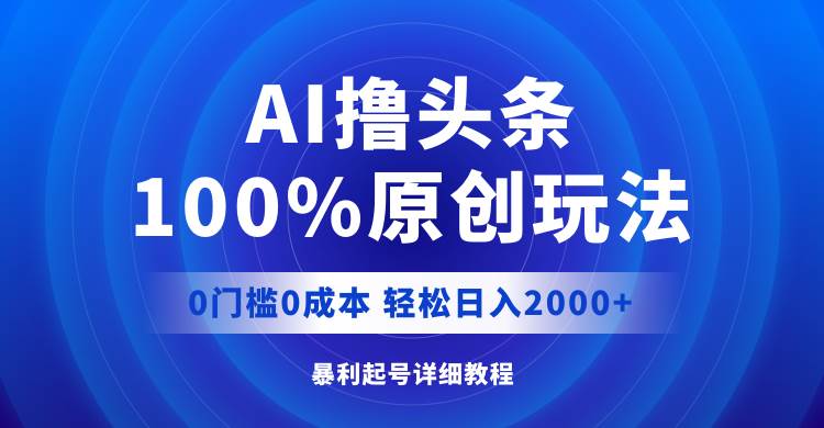 AI撸头条，100%原创玩法，0成本0门槛，轻松日入2000+创鑫阁-网创项目资源站-副业项目-创业项目-搞钱项目创鑫阁