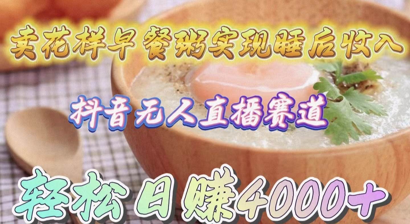 卖花样早餐粥实现睡后收入！抖音无人直播新赛道，轻松日赚4000+创鑫阁-网创项目资源站-副业项目-创业项目-搞钱项目创鑫阁