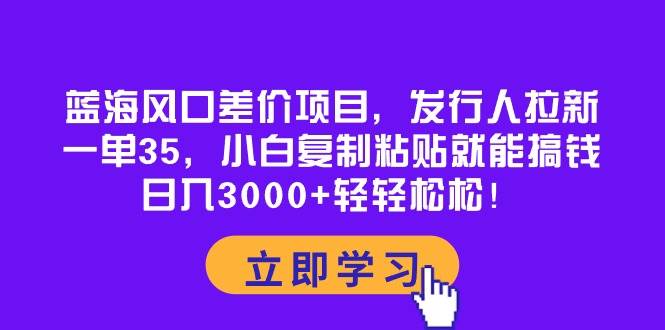蓝海风口差价项目，发行人拉新，一单35，小白复制粘贴就能搞钱！日入3000+轻轻松松创鑫阁-网创项目资源站-副业项目-创业项目-搞钱项目创鑫阁