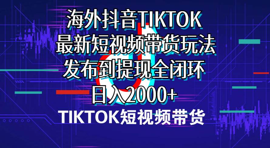 海外短视频带货，最新短视频带货玩法发布到提现全闭环，日入2000+创鑫阁-网创项目资源站-副业项目-创业项目-搞钱项目创鑫阁