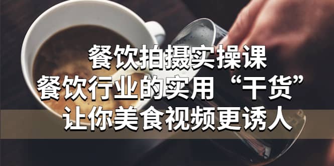 餐饮拍摄实操课：餐饮行业的实用“干货”让你美食视频更诱人创鑫阁-网创项目资源站-副业项目-创业项目-搞钱项目创鑫阁