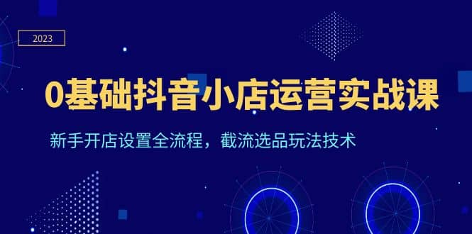 0基础抖音小店运营实战课，新手开店设置全流程，截流选品玩法技术创鑫阁-网创项目资源站-副业项目-创业项目-搞钱项目创鑫阁