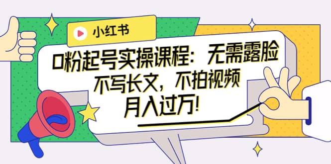 小红书0粉起号实操课程：无需露脸，不写长文，不拍视频月入过万！创鑫阁-网创项目资源站-副业项目-创业项目-搞钱项目创鑫阁