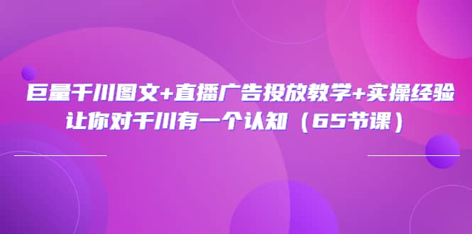 巨量千川图文+直播广告投放教学+实操经验：让你对千川有一个认知（65节课）创鑫阁-网创项目资源站-副业项目-创业项目-搞钱项目创鑫阁