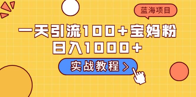 一天引流100+宝妈粉，日入1000+的蓝海项目（实战教程）创鑫阁-网创项目资源站-副业项目-创业项目-搞钱项目创鑫阁