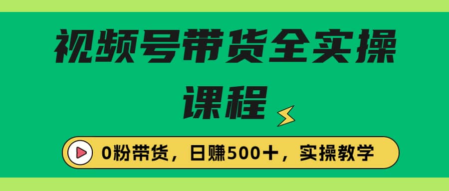 收费1980的视频号带货保姆级全实操教程，0粉带货创鑫阁-网创项目资源站-副业项目-创业项目-搞钱项目创鑫阁