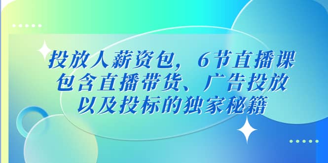 投放人薪资包，6节直播课，包含直播带货、广告投放、以及投标的独家秘籍创鑫阁-网创项目资源站-副业项目-创业项目-搞钱项目创鑫阁