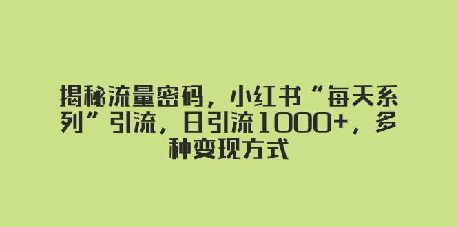 揭秘流量密码，小红书“每天系列”引流，日引流1000+，多种变现方式创鑫阁-网创项目资源站-副业项目-创业项目-搞钱项目创鑫阁