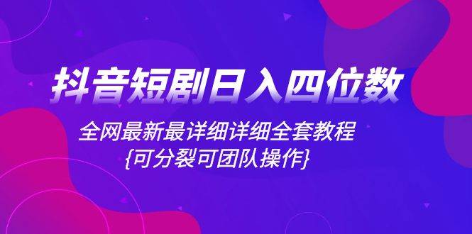 抖音短剧日入四位数，全网最新最详细详细全套教程{可分裂可团队操作}创鑫阁-网创项目资源站-副业项目-创业项目-搞钱项目创鑫阁