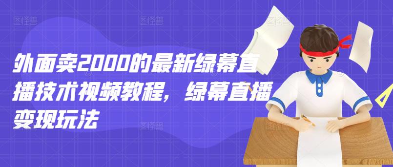 外面卖2000的最新绿幕直播技术视频教程，绿幕直播变现玩法创鑫阁-网创项目资源站-副业项目-创业项目-搞钱项目创鑫阁