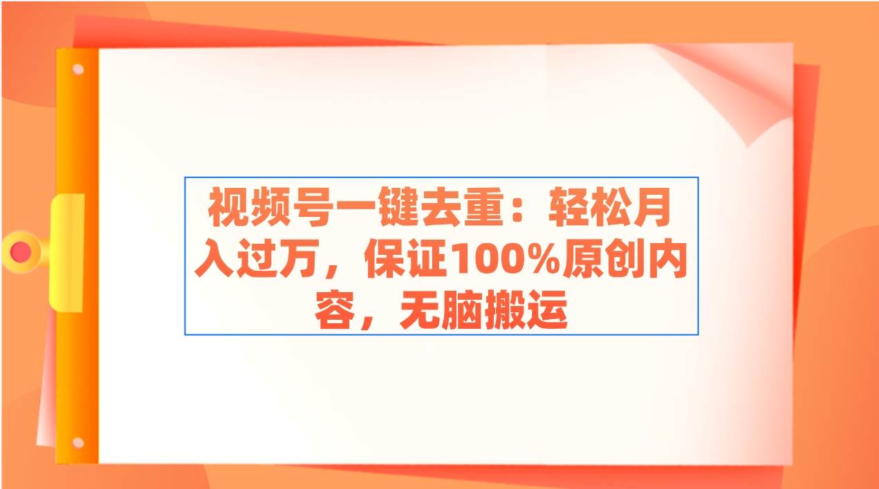 视频号一键去重：轻松月入过万，保证100%原创内容，无脑搬运创鑫阁-网创项目资源站-副业项目-创业项目-搞钱项目创鑫阁