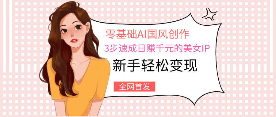 零基础AI国风创作：3步速成日赚千元的美女IP，新手轻松变现创鑫阁-网创项目资源站-副业项目-创业项目-搞钱项目创鑫阁