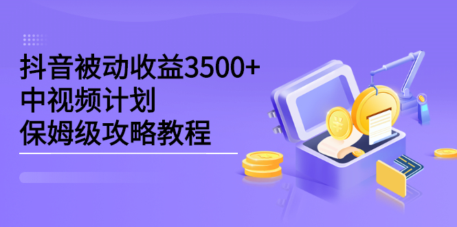 抖音被动收益3500+，中视频计划保姆级攻略教程创鑫阁-网创项目资源站-副业项目-创业项目-搞钱项目创鑫阁