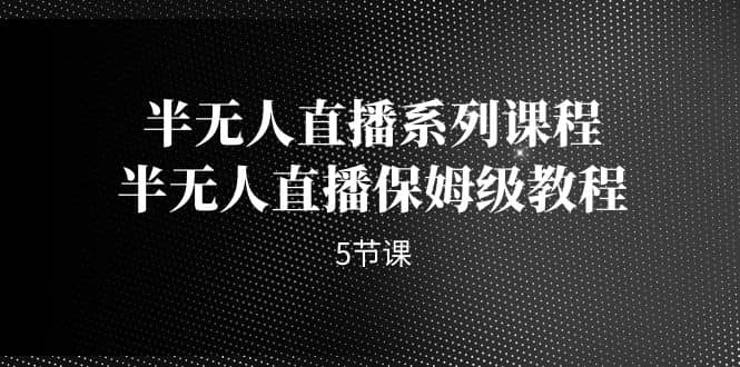 半无人直播系列课程，半无人直播保姆级教程（5节课）创鑫阁-网创项目资源站-副业项目-创业项目-搞钱项目创鑫阁