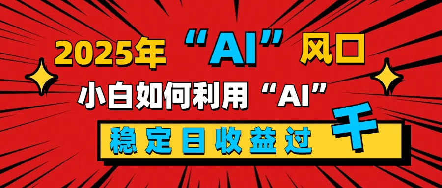 2025“ AI ”风口，新手小白如何利用ai，每日收益稳定过千创鑫阁-网创项目资源站-副业项目-创业项目-搞钱项目创鑫阁