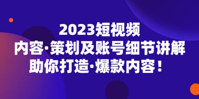 2023短视频内容·策划及账号细节讲解，助你打造·爆款内容创鑫阁-网创项目资源站-副业项目-创业项目-搞钱项目创鑫阁