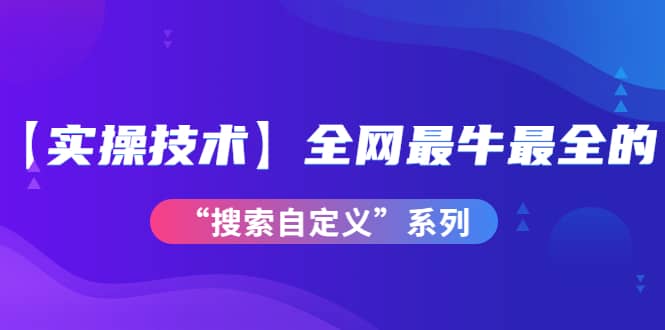 【实操技术】全网最牛最全的“搜索自定义”系列！价值698元创鑫阁-网创项目资源站-副业项目-创业项目-搞钱项目创鑫阁