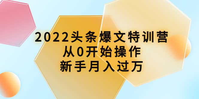2022头条爆文特训营：从0开始操作，新手月入过万（16节课时）创鑫阁-网创项目资源站-副业项目-创业项目-搞钱项目创鑫阁