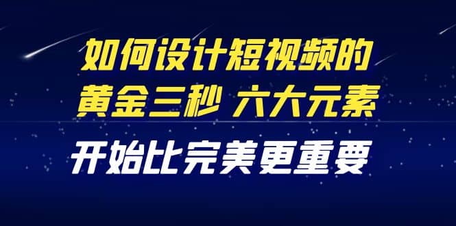 教你如何设计短视频的黄金三秒，六大元素，开始比完美更重要（27节课）创鑫阁-网创项目资源站-副业项目-创业项目-搞钱项目创鑫阁