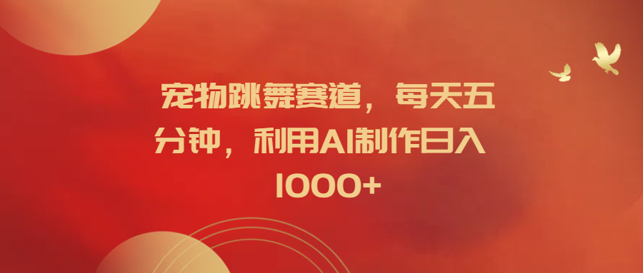 宠物跳舞赛道，每天五分钟，利用AI制作日入1000+创鑫阁-网创项目资源站-副业项目-创业项目-搞钱项目创鑫阁