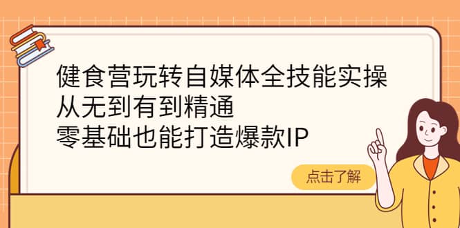 健食营玩转自媒体全技能实操，从无到有到精通，零基础也能打造爆款IP创鑫阁-网创项目资源站-副业项目-创业项目-搞钱项目创鑫阁