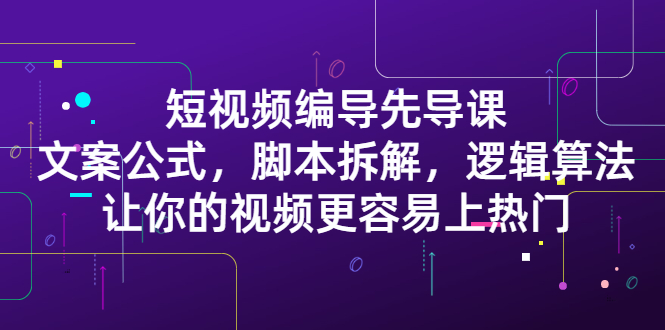 短视频编导先导课：​文案公式，脚本拆解，逻辑算法，让你的视频更容易上热门创鑫阁-网创项目资源站-副业项目-创业项目-搞钱项目创鑫阁