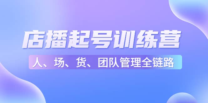 店播起号训练营：帮助更多直播新人快速开启和度过起号阶段（16节）创鑫阁-网创项目资源站-副业项目-创业项目-搞钱项目创鑫阁