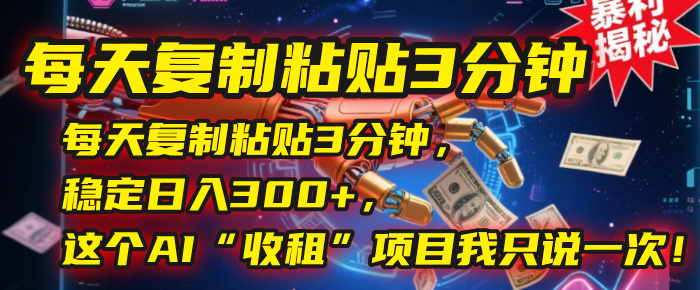 每天复制粘贴3分钟，稳定日入300+，这个AI“收租”项目我只说一次！创鑫阁-网创项目资源站-副业项目-创业项目-搞钱项目创鑫阁