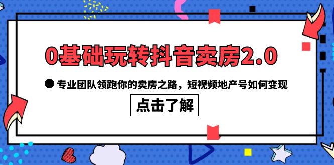 0基础玩转抖音-卖房2.0，专业团队领跑你的卖房之路，短视频地产号如何变现创鑫阁-网创项目资源站-副业项目-创业项目-搞钱项目创鑫阁