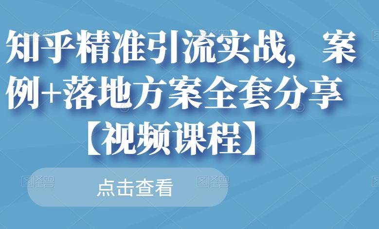 知乎精准引流实战，案例+落地方案全套分享【视频课程】创鑫阁-网创项目资源站-副业项目-创业项目-搞钱项目创鑫阁