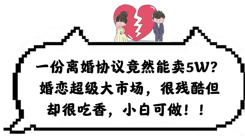 一份离婚协议竟然能卖5W？婚恋超级大市场，很残酷但却很吃香，小白可做创鑫阁-网创项目资源站-副业项目-创业项目-搞钱项目创鑫阁