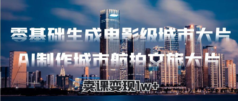 零基础生成电影级城市大片，AI制作城市航拍文旅大片，卖课变现1w+创鑫阁-网创项目资源站-副业项目-创业项目-搞钱项目创鑫阁