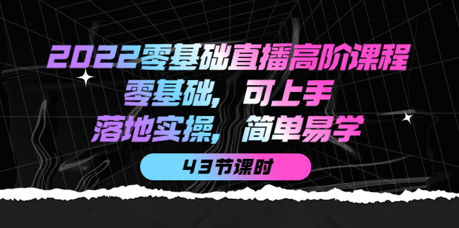2022零基础直播高阶课程：零基础，可上手，落地实操，简单易学（43节课）创鑫阁-网创项目资源站-副业项目-创业项目-搞钱项目创鑫阁