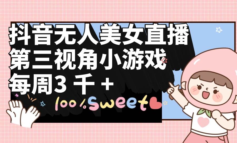 抖音无人美女直播，第三视角小游戏，每周收益3000+创鑫阁-网创项目资源站-副业项目-创业项目-搞钱项目创鑫阁