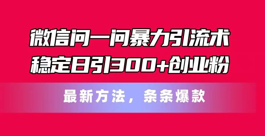 微信问一问暴力引流术，稳定日引300+创业粉，最新方法，条条爆款创鑫阁-网创项目资源站-副业项目-创业项目-搞钱项目创鑫阁