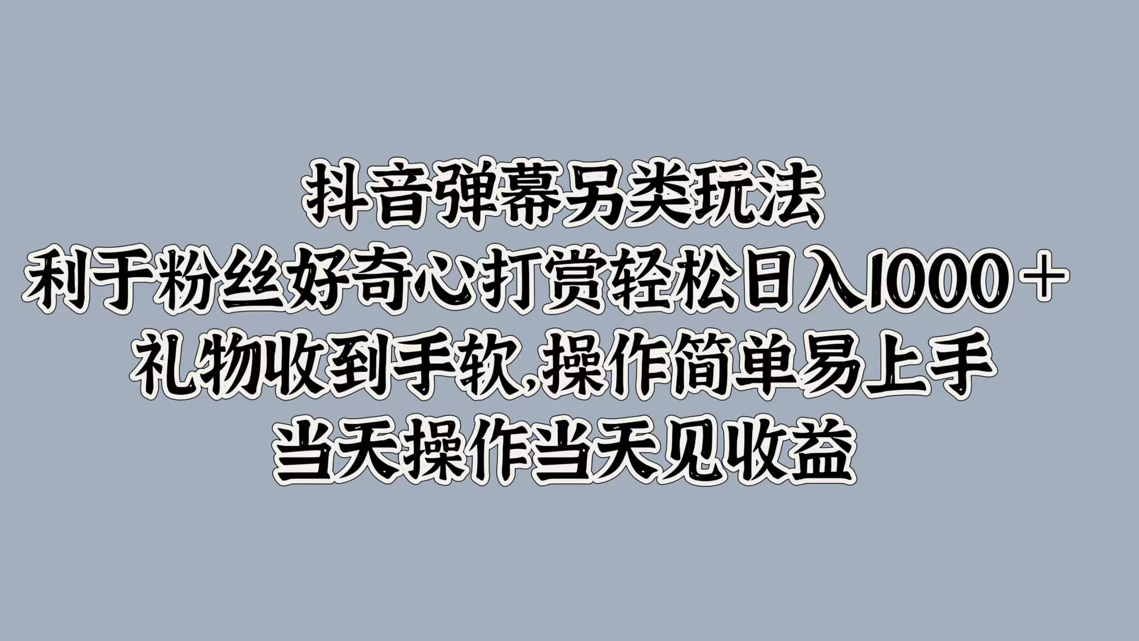 抖音弹幕另类玩法，利于粉丝好奇心打赏轻松日入1000＋ 礼物收到手软，操作简单易上手，当天操作当天见收益创鑫阁-网创项目资源站-副业项目-创业项目-搞钱项目创鑫阁