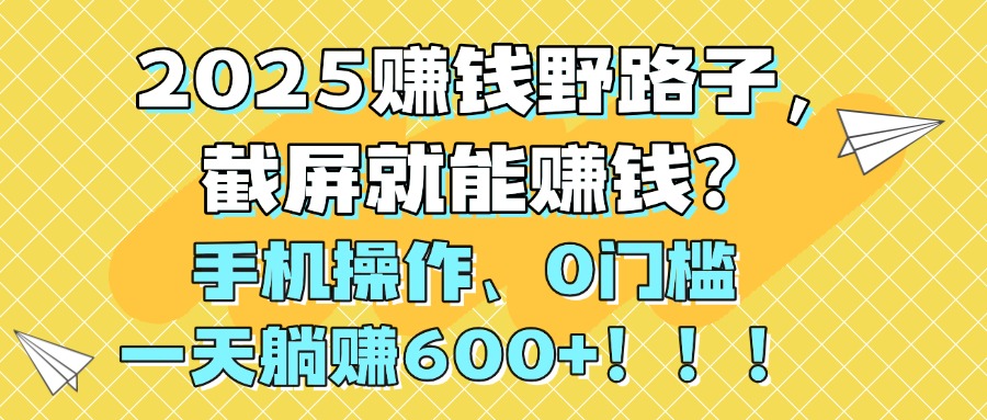 2025赚钱野路子，截屏就能赚钱？手机操作0门槛，一天躺赚600+！！！创鑫阁-网创项目资源站-副业项目-创业项目-搞钱项目创鑫阁