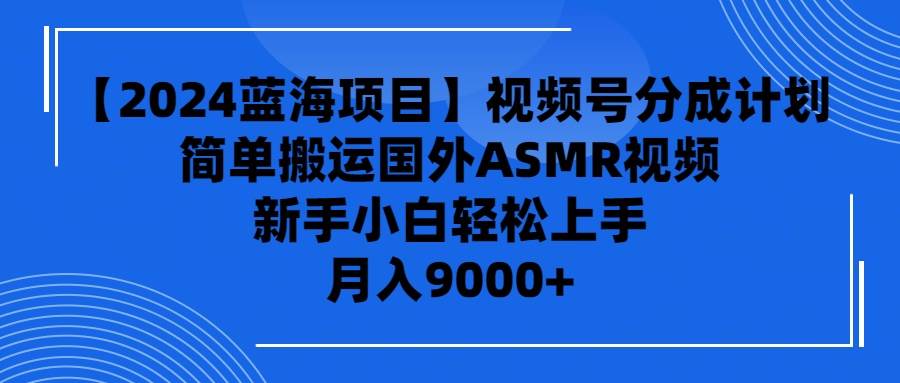 【2024蓝海项目】视频号分成计划，无脑搬运国外ASMR视频，新手小白轻松…创鑫阁-网创项目资源站-副业项目-创业项目-搞钱项目创鑫阁