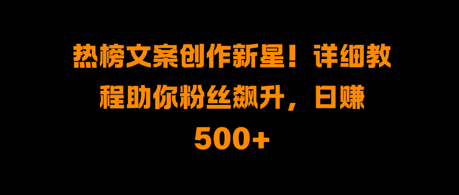 热榜文案创作新星！详细教程助你粉丝飙升，日赚500+创鑫阁-网创项目资源站-副业项目-创业项目-搞钱项目创鑫阁