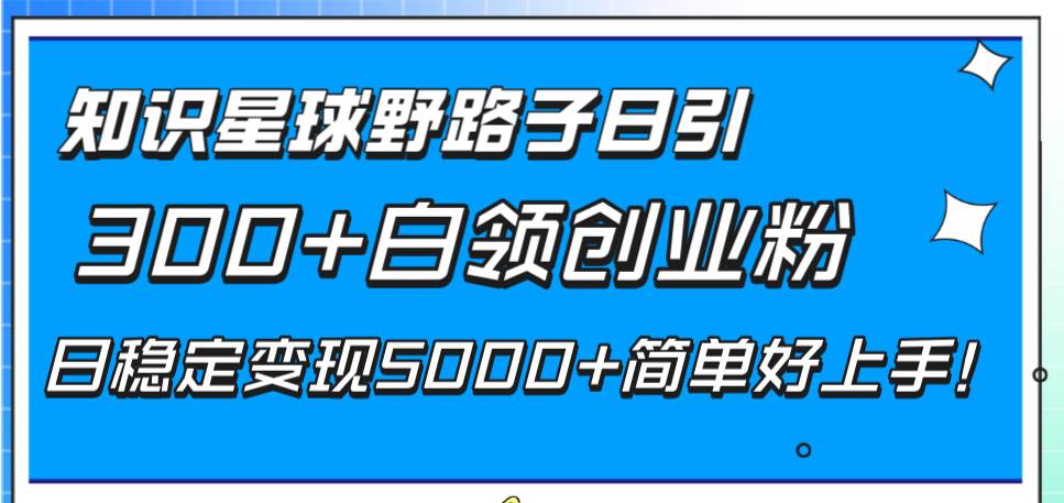 知识星球野路子日引300+白领创业粉，日稳定变现5000+简单好上手！创鑫阁-网创项目资源站-副业项目-创业项目-搞钱项目创鑫阁