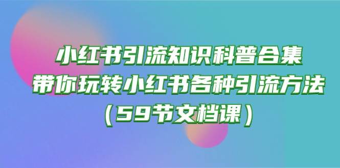小红书引流知识科普合集，带你玩转小红书各种引流方法（59节文档课）创鑫阁-网创项目资源站-副业项目-创业项目-搞钱项目创鑫阁