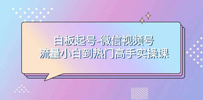 白板起号-微信视频号流量小白到热门高手实操课创鑫阁-网创项目资源站-副业项目-创业项目-搞钱项目创鑫阁