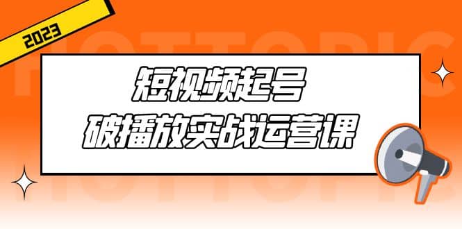 短视频起号·破播放实战运营课，用通俗易懂大白话带你玩转短视频创鑫阁-网创项目资源站-副业项目-创业项目-搞钱项目创鑫阁