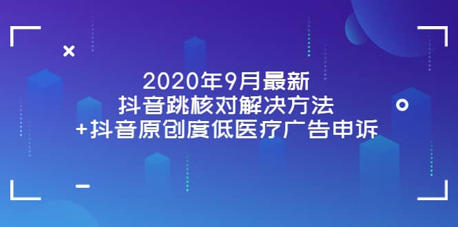 2020年9月最新抖音跳核对解决方法+抖音原创度低医疗广告申诉创鑫阁-网创项目资源站-副业项目-创业项目-搞钱项目创鑫阁