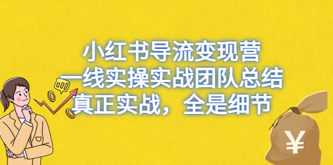 小红书导流变现营，一线实战团队总结，真正实战，全是细节，全平台适用创鑫阁-网创项目资源站-副业项目-创业项目-搞钱项目创鑫阁