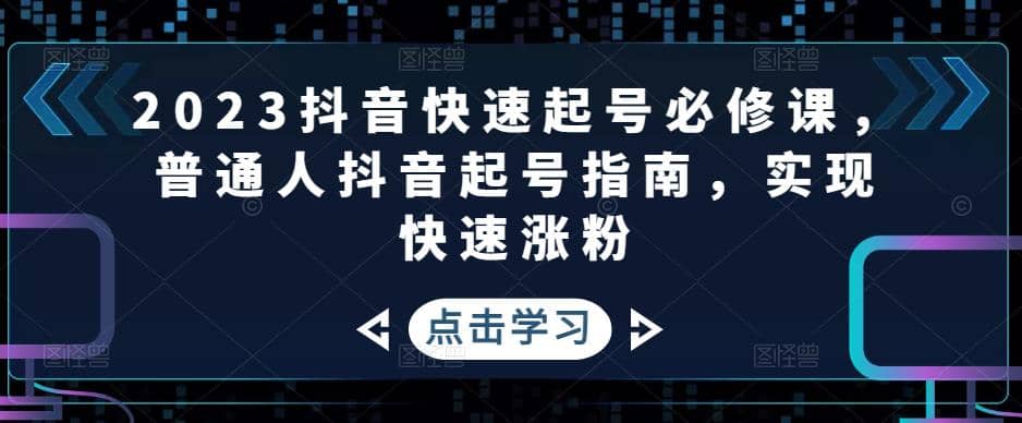 2023抖音快速起号必修课，普通人抖音起号指南，实现快速涨粉创鑫阁-网创项目资源站-副业项目-创业项目-搞钱项目创鑫阁