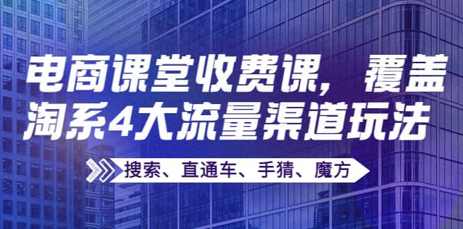 某电商课堂收费课，覆盖淘系4大流量渠道玩法【搜索、直通车、手猜、魔方】创鑫阁-网创项目资源站-副业项目-创业项目-搞钱项目创鑫阁